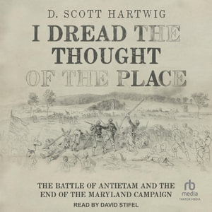 I Dread the Thought of the Place : The Battle of Antietam and the End of the Maryland Campaign - D. Scott Hartwig