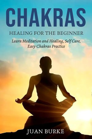 Chakras : Healing for the Beginner, Learn Meditation and Healing, Self Care, Easy Chakras Practice - Juan Burke