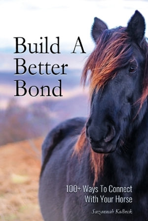 Build A Better Bond : 100+ Ways to Connect With Your Horse: 100+ Ways To Connect With Your Horse - Suzannah Kolbeck