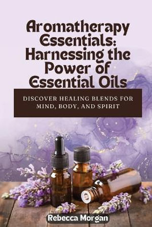 Aromatherapy Essentials : Discover Healing Blends for Mind, Body, and Spirit - Rebecca Morgan