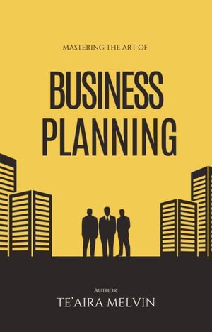 Mastering the Art of Business Planning : A Comprehensive Guide - Te'Aira Melvin