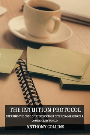 The Intuition Protocol : Breaking the Code of Subconscious Decision-Making in a Controlled World - Anthony Collins