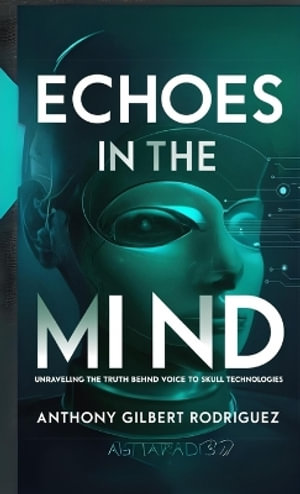 Echoes in the Mind : Unraveling the Truth Behind Voice to Skull Technologies - Anthony Gilbert Rodriguez