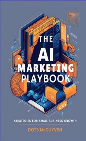 The AI Marketing Playbook : Strategies for Small Business Growth - Dots McGuyen