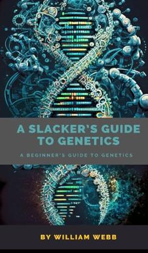 A Slacker's Guide to Genetics : A Beginner's Guide to Genetics - William Webb