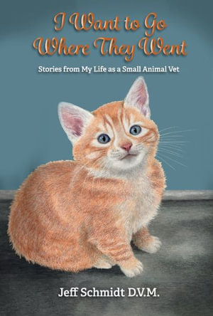 I Want to Go Where They Went : Stories from My Life as a Small Animal Vet - Jeff Schmidt D.V.M.