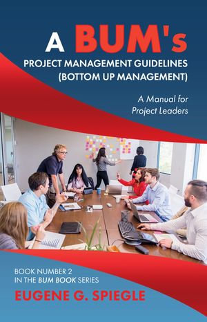 A BUM's Project Management Guidelines : (Bottom Up Management) - Eugene G. Spiegle