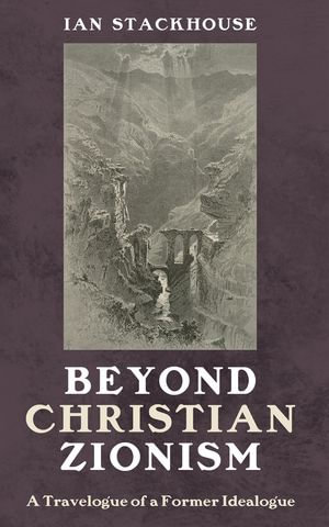 Beyond Christian Zionism : A Travelogue of a Former Idealogue - Ian Stackhouse
