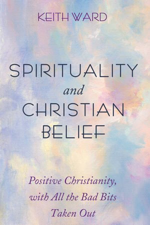 Spirituality and Christian Belief : Life-Affirming Christianity for Inquiring People - Keith Ward