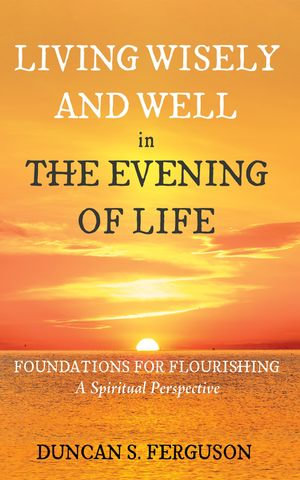 Living Wisely and Well in the Evening of Life : Foundations for Flourishing: A Spiritual Perspective - Duncan S. Ferguson