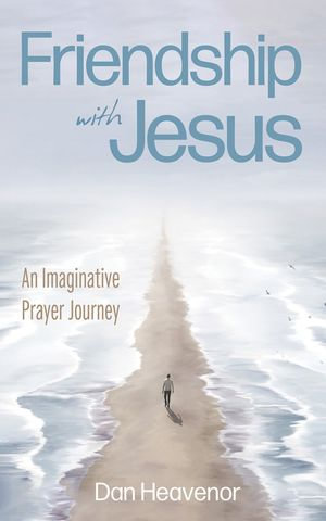 Friendship with Jesus : An Imaginative Prayer Journey - Dan Heavenor