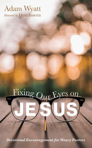 Fixing Our Eyes on Jesus : Devotional Encouragement for Weary Pastors - Adam Wyatt