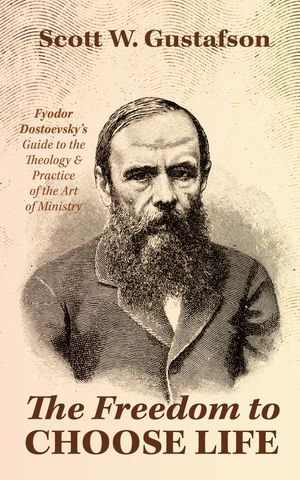 The Freedom to Choose Life : Fyodor Dostoevsky's Guide to the Theology and Practice of the Art of Ministry - Scott W. Gustafson