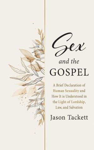 Sex and the Gospel : A Brief Declaration of Human Sexuality and How It Is Understood in the Light of Lordship, Law, and Salvation - Jason Tackett