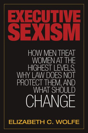 Executive Sexism : How Men Treat Women at the Highest Levels, Why Law Does Not Protect Them, and What Should Change - Elizabeth C. Wolfe