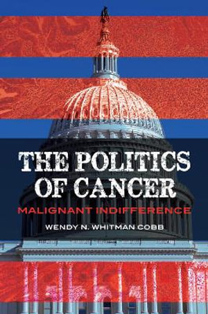 The Politics of Cancer : Malignant Indifference - Wendy N. Whitman Cobb