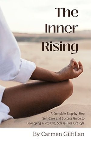 The Inner Rising : A Complete Step-By-Step Self-Care and Success Guide to Developing a Positive, Stress-Free Lifestyle - Carmen Gilfillan