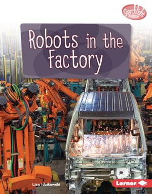 Robots in the Factory : Searchlight Books ™ — Exploring Robotics - Lisa Idzikowski