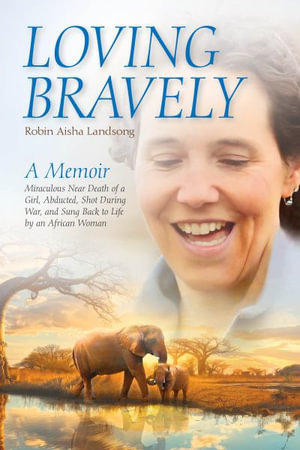 Loving Bravely : A Memoir Miraculous Near Death of a Girl, Abducted, Shot During War, and Sung Back to Life by an African Woman - Robin Aisha Landsong