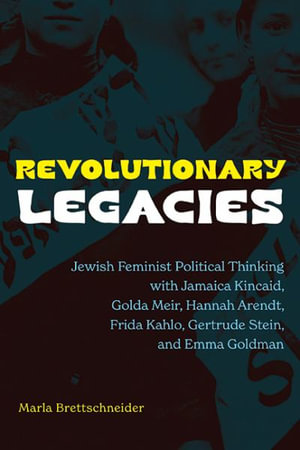 Revolutionary Legacies : Jewish Feminist Political Thinking with Jamaica Kincaid, Golda Meir, Hannah Arendt, Frida Kahlo, Gertrude Stein, and Emma Goldman - Marla Brettschneider