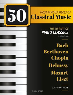 50 Most Famous Pieces Of Classical Music : The Library of Piano Classics Bach, Beethoven, Bizet, Chopin, Debussy, Liszt, Mozart, Schubert, Strauss and more - Henry White