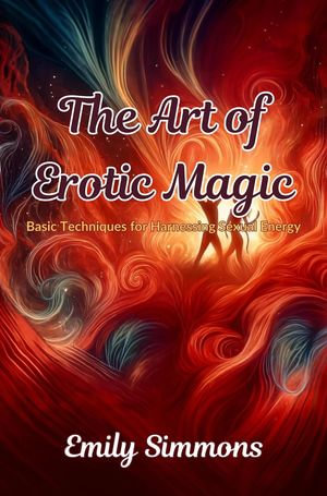 The Art of Erotic Magic : Basic Techniques for Harnessing Sexual Energy - Emily Simmons