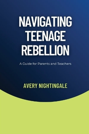 Navigating Teenage Rebellion : A Guide for Parents and Teachers - Avery Nightingale