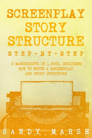 Screenplay Story Structure : Step-by-Step | 2 Manuscripts in 1 Book | Essential Screenplay Structure, Screenplay Format and Suspense Scriptwriting Tricks Any Writer Can Learn - Sandy Marsh