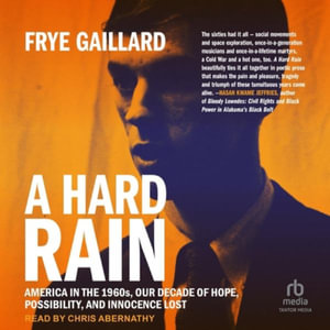 A Hard Rain : America in the 1960s, Our Decade of Hope, Possibility, and Innocence Lost - Frye Gaillard