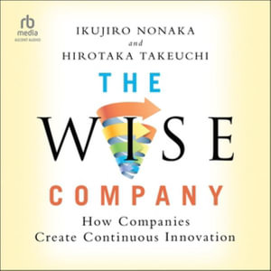 The Wise Company : How Companies Create Continuous Innovation - Ikujiro Nonaka