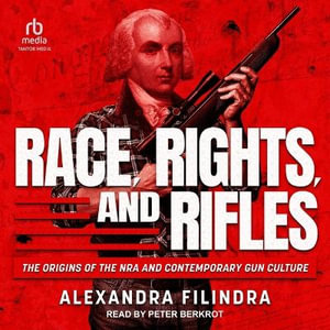 Race, Rights, and Rifles : He Origins of the Nra and Contemporary Gun Culture - Alexandra Filindra