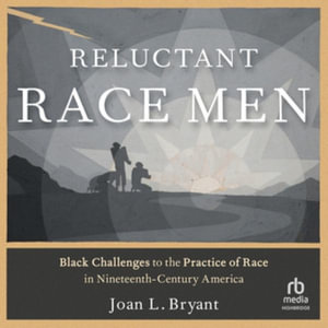 Reluctant Race Men : Black Challenges to the Practice of Race in Nineteenth-Century America - Joan L. Bryant