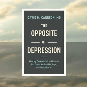 The Opposite of Depression : What My Work with Suicidal Patients Has Taught Me about Life, Hope, and How to Flourish - David M. Carreon