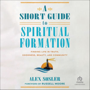 A Short Guide to Spiritual Formation : Finding Life in Truth, Goodness, Beauty, and Community - Alex Sosler