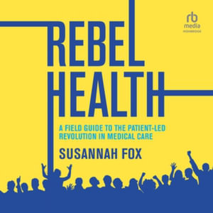 Rebel Health : A Field Guide to the Patient-led Revolution in Medical Care, Library Edition - Susannah Fox