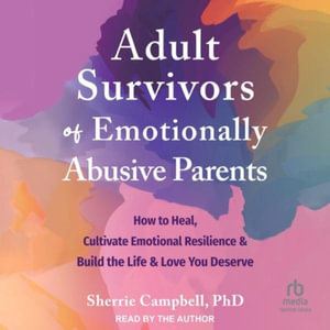 Adult Survivors of Emotionally Abusive Parents : How to Heal, Cultivate Emotional Resilience, and Build the Life and Love You Deserve - Sherrie Campbell