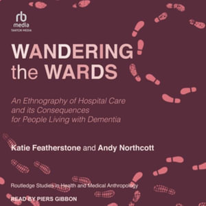 Wandering the Wards : An Ethnography of Hospital Care and Its Consequences for People Living with Dementia - Andy Northcott