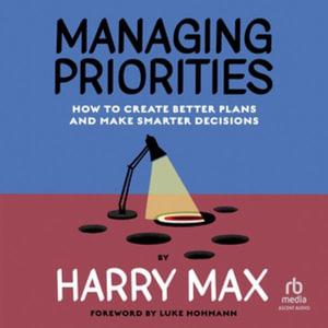 Managing Priorities : How to Create Better Plans and Make Smarter Decisions, Library Edition - Harry Max