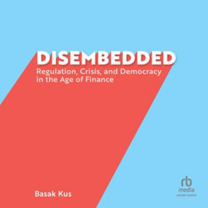 Disembedded : Regulation, Crisis, and Democracy in the Age of Finance, Library Edition - Basak Kus