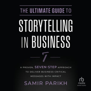 The Ultimate Guide to Storytelling in Business : A Proven, Seven-Step Approach to Deliver Business-Critical Messages with Impact - Samir Parikh