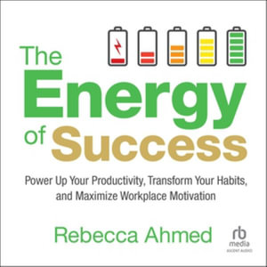 The Energy of Success : Power Up Your Productivity, Transform Your Habits, and Maximize Workplace Motivation, Library Edition - Rebecca Ahmed