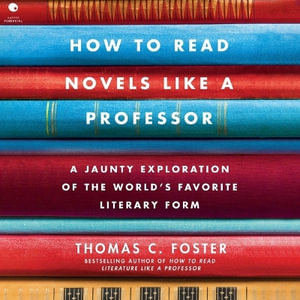 How to Read Novels Like a Professor : A Jaunty Exploration of the World's Favorite Literary Form - Thomas C. Foster