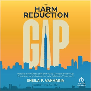 The Harm Reduction Gap : Helping Individuals Left Behind by Conventional Drug Prevention and Abstinence-only Addiction Treatment - Sheila P. Vakharia