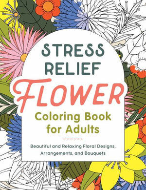 Stress Relief Flower Coloring Book For Adults : Beautiful and Relaxing Floral Designs, Arrangements, and Bouquets - Callisto Publishing