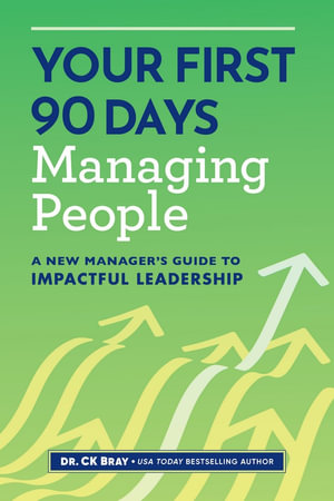 Your First 90 Days Managing People : A New Manager's Guide to Impactful Leadership - Dr. CK Bray