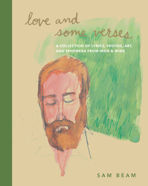 Love and Some Verses : A Collection of Lyrics, Photos, Art, and Ephemera from Iron & Wine - Sam Beam