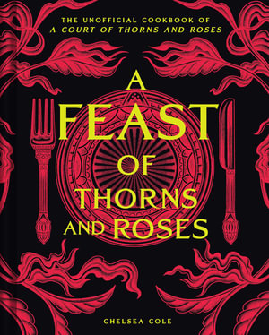 A Feast of Thorns and Roses : The Unofficial Cookbook of A Court of Thorns and Roses - Chelsea Cole