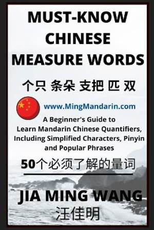 Must-Know Chinese Measure Words : A Beginner's Guide to Learn Mandarin Chinese Quantifiers, Including Simplified Characters, Pinyin and Popular Phrases - Jia Ming Wang