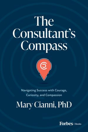 The Consultant's Compass : Navigating Success with Courage, Curiosity, and Compassion - Mary Cianni