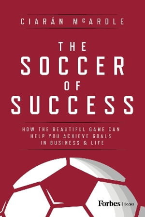 Soccer of Success : How the Beautiful Game Can Help You Achieve Goals in Business and Life - CiarÃ¡n McArdle